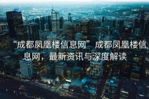 “成都鳳凰樓信息網(wǎng)”成都鳳凰樓信息網(wǎng)，最新資訊與深度解讀