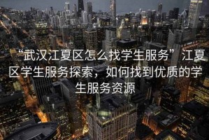 “武漢江夏區(qū)怎么找學(xué)生服務(wù)”江夏區(qū)學(xué)生服務(wù)探索，如何找到優(yōu)質(zhì)的學(xué)生服務(wù)資源