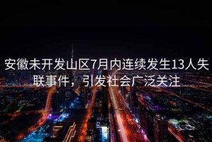 安徽未開發(fā)山區(qū)7月內(nèi)連續(xù)發(fā)生13人失聯(lián)事件，引發(fā)社會(huì)廣泛關(guān)注