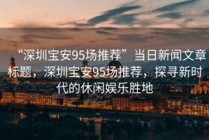 “深圳寶安95場推薦”當日新聞文章標題，深圳寶安95場推薦，探尋新時代的休閑娛樂勝地