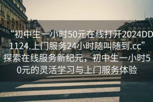 “初中生一小時(shí)50元在線打開2024DD1124.上門服務(wù)24小時(shí)隨叫隨到.cc”探索在線服務(wù)新紀(jì)元，初中生一小時(shí)50元的靈活學(xué)習(xí)與上門服務(wù)體驗(yàn)
