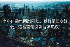 李小冉霸氣回懟網(wǎng)友，我就是情商好低，這番言論引發(fā)網(wǎng)友熱議！