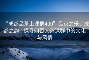 “成都品茶上課群400”品茶之樂(lè)，成都之韻—探尋四百人茶課群中的文化與風(fēng)情