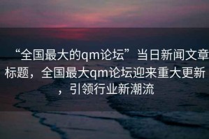 “全國最大的qm論壇”當(dāng)日新聞文章標(biāo)題，全國最大qm論壇迎來重大更新，引領(lǐng)行業(yè)新潮流