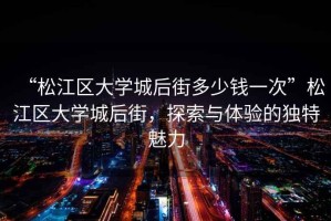 “松江區(qū)大學(xué)城后街多少錢一次”松江區(qū)大學(xué)城后街，探索與體驗(yàn)的獨(dú)特魅力