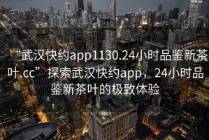 “武漢快約app1130.24小時(shí)品鑒新茶葉.cc”探索武漢快約app，24小時(shí)品鑒新茶葉的極致體驗(yàn)