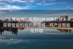 “東莞叫雞”東莞科技創(chuàng)新引領(lǐng)未來，探索智能科技的新領(lǐng)域—雞產(chǎn)業(yè)智能化升級