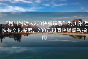 “利川附近人200快餐聯(lián)系”利川附近快餐文化探索，200元超值快餐聯(lián)系指南