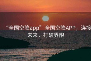 “全國(guó)空降app”全國(guó)空降A(chǔ)PP，連接未來(lái)，打破界限