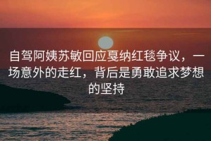 自駕阿姨蘇敏回應戛納紅毯爭議，一場意外的走紅，背后是勇敢追求夢想的堅持