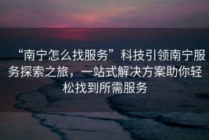 “南寧怎么找服務(wù)”科技引領(lǐng)南寧服務(wù)探索之旅，一站式解決方案助你輕松找到所需服務(wù)