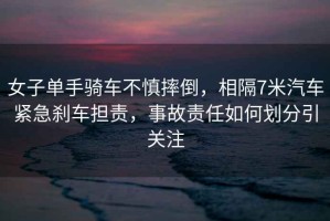 女子單手騎車不慎摔倒，相隔7米汽車緊急剎車擔(dān)責(zé)，事故責(zé)任如何劃分引關(guān)注