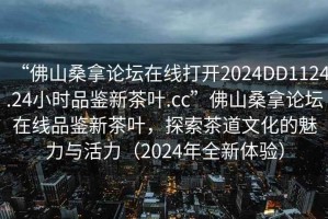 “佛山桑拿論壇在線打開2024DD1124.24小時(shí)品鑒新茶葉.cc”佛山桑拿論壇在線品鑒新茶葉，探索茶道文化的魅力與活力（2024年全新體驗(yàn)）