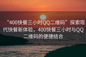 “400快餐三小時QQ二維碼”探索現(xiàn)代快餐新體驗，400快餐三小時與QQ二維碼的便捷結(jié)合