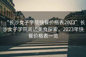 “長(zhǎng)沙女子學(xué)院快餐價(jià)格表2023”長(zhǎng)沙女子學(xué)院周邊美食探索，2023年快餐價(jià)格表一覽