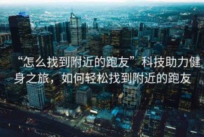 “怎么找到附近的跑友”科技助力健身之旅，如何輕松找到附近的跑友