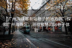 “廣州海珠哪有站巷子的地方啊”探索廣州海珠區(qū)，尋找獨特的站巷子體驗