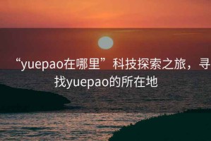 “yuepao在哪里”科技探索之旅，尋找yuepao的所在地