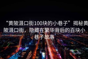 “黃陂灄口街100塊的小巷子”揭秘黃陂灄口街，隱藏在繁華背后的百塊小巷子故事