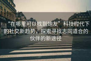 “在哪里可以找到炮友”科技時代下的社交新趨勢，探索尋找志同道合的伙伴的新途徑