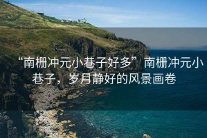 “南柵沖元小巷子好多”南柵沖元小巷子，歲月靜好的風(fēng)景畫卷