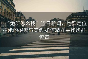 “炮群怎么找”當日新聞，炮群定位技術的探索與實踐 如何精準尋找炮群位置
