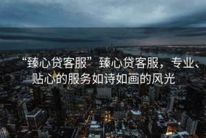 “臻心貸客服”臻心貸客服，專業(yè)、貼心的服務如詩如畫的風光