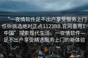 “一夜情軟件足不出戶享受服務(wù)上門任你挑選絕對(duì)正點(diǎn)1123BB.官網(wǎng)備用1.中國(guó)”探索現(xiàn)代生活，一夜情軟件—足不出戶享受精選服務(wù)上門的新體驗(yàn)