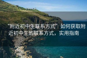“附近初中生聯(lián)系方式”如何獲取附近初中生的聯(lián)系方式，實(shí)用指南