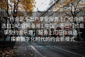 “約會足不出戶享受服務(wù)上門任你挑選1114c.官網(wǎng)備用1.中國”不出門也能享受約會樂趣，服務(wù)上門任你挑選—探索數(shù)字化時代的約會新模式
