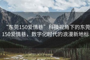 “東莞150愛情巷”科技視角下的東莞150愛情巷，數(shù)字化時代的浪漫新地標