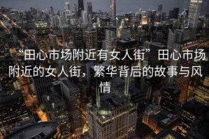 “田心市場附近有女人街”田心市場附近的女人街，繁華背后的故事與風(fēng)情