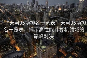 “天河95場排名一覽表”天河95場排名一覽表，揭示高性能計算機(jī)領(lǐng)域的巔峰對決