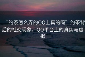 “約茶怎么弄的QQ上真的嗎”約茶背后的社交現(xiàn)象，QQ平臺(tái)上的真實(shí)與虛擬