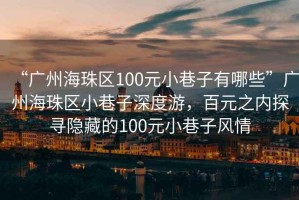 “廣州海珠區(qū)100元小巷子有哪些”廣州海珠區(qū)小巷子深度游，百元之內探尋隱藏的100元小巷子風情