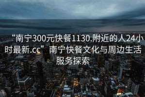 “南寧300元快餐1130.附近的人24小時(shí)最新.cc”南寧快餐文化與周邊生活服務(wù)探索