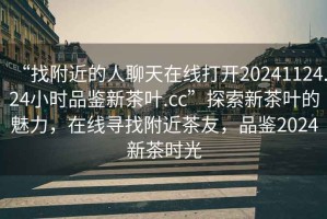 “找附近的人聊天在線打開20241124.24小時品鑒新茶葉.cc”探索新茶葉的魅力，在線尋找附近茶友，品鑒2024新茶時光