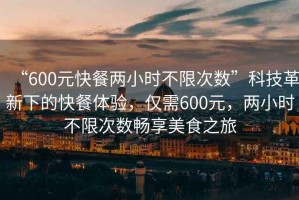 “600元快餐兩小時(shí)不限次數(shù)”科技革新下的快餐體驗(yàn)，僅需600元，兩小時(shí)不限次數(shù)暢享美食之旅