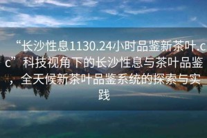 “長(zhǎng)沙性息1130.24小時(shí)品鑒新茶葉.cc”科技視角下的長(zhǎng)沙性息與茶葉品鑒，全天候新茶葉品鑒系統(tǒng)的探索與實(shí)踐