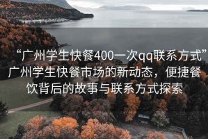 “廣州學生快餐400一次qq聯(lián)系方式”廣州學生快餐市場的新動態(tài)，便捷餐飲背后的故事與聯(lián)系方式探索