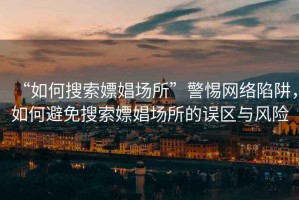 “如何搜索嫖娼場(chǎng)所”警惕網(wǎng)絡(luò)陷阱，如何避免搜索嫖娼場(chǎng)所的誤區(qū)與風(fēng)險(xiǎn)