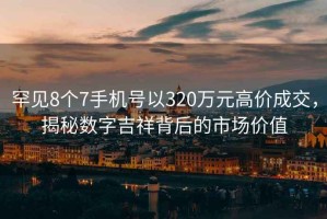 罕見8個7手機號以320萬元高價成交，揭秘數(shù)字吉祥背后的市場價值