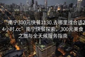“南寧300元快餐1130.去哪里找合適24小時.cc”南寧快餐探索，300元美食之旅與全天候服務(wù)指南