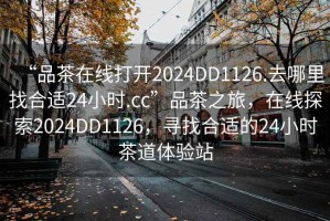 “品茶在線(xiàn)打開(kāi)2024DD1126.去哪里找合適24小時(shí).cc”品茶之旅，在線(xiàn)探索2024DD1126，尋找合適的24小時(shí)茶道體驗(yàn)站