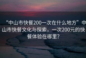 “中山市快餐200一次在什么地方”中山市快餐文化與探索，一次200元的快餐體驗(yàn)在哪里？