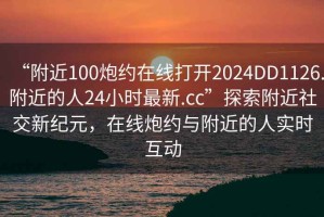 “附近100炮約在線打開2024DD1126.附近的人24小時最新.cc”探索附近社交新紀(jì)元，在線炮約與附近的人實(shí)時互動