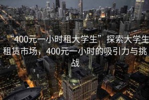 “400元一小時租大學(xué)生”探索大學(xué)生租賃市場，400元一小時的吸引力與挑戰(zhàn)