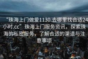 “珠海上門做愛1130.去哪里找合適24小時.cc”珠海上門服務(wù)資訊，探索珠海的私密服務(wù)，了解合適的渠道與注意事項(xiàng)