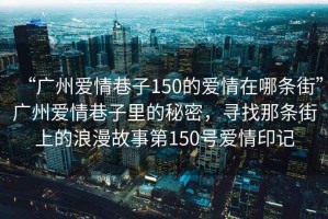 “廣州愛情巷子150的愛情在哪條街”廣州愛情巷子里的秘密，尋找那條街上的浪漫故事第150號(hào)愛情印記