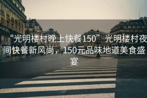 “光明樓村晚上快餐150”光明樓村夜間快餐新風(fēng)尚，150元品味地道美食盛宴